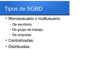 Tipos de SGBD
●
    Monosusuario o multiusuario:
    –   De escritorio.
    –   De grupo de trabajo.
    –   De empresa.
●
    Centralizadas.
●
    Distribuidas.
 
