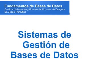 Fundamentos de Bases de Datos
Grado en Información y Documentación, Univ. de Zaragoza
Dr. Jesús Tramullas




      Sistemas de
       Gestión de
     Bases de Datos
 