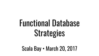 Functional Database
Strategies
Scala Bay • March 20, 2017
 