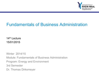 Fundamentals of Business Administration
Winter 2014/15
Module: Fundamentals of Business Administration
Program: Energy and Environment
3rd Semester
Dr. Thomas Dirksmeyer
14th Lecture
15/01/2015
 