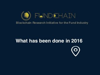 What has been done in 2016
Blockchain Research Initiative for the Fund Industry
 