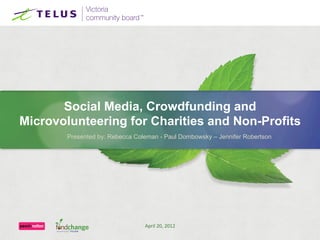 Social Media, Crowdfunding and
Microvolunteering for Charities and Non-Profits
       Presented by: Rebecca Coleman - Paul Dombowsky – Jennifer Robertson




                                April 20, 2012
 