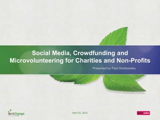 Social Media, Crowdfunding and
Microvolunteering for Charities and Non-Profits
Presented by Paul Dombowsky
April 25, 2012
 