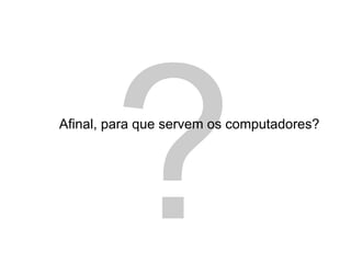 ?
Afinal, para que servem os computadores?
 