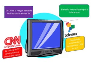 El medio mas utilizado para informarseEn China la mayor parte de los habitantes tienen TVDisputando lentamente el monopolio a CNN en L.ALa cadena de TV que transmite a mas de 140 paises