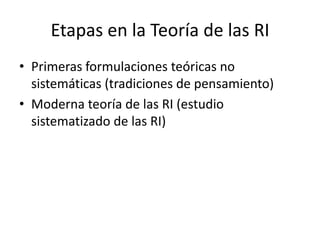 Etapas en la Teoría de las RIPrimeras formulaciones teóricas no sistemáticas (tradiciones de pensamiento)Moderna teoría de las RI (estudio sistematizado de las RI)
