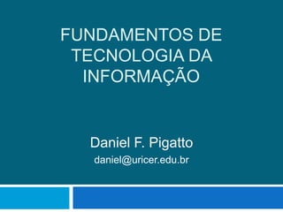 Fundamentos de Tecnologia da Informação Daniel F. Pigatto daniel@uricer.edu.br 