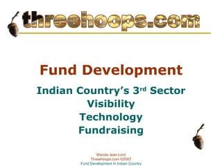 Fund Development Indian Country’s 3 rd  Sector Visibility Technology Fundraising Wanda Jean Lord ThreeHoops.com  ©2007 Fund Development In Indian Country 
