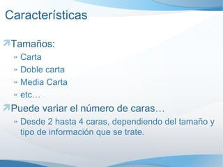 Características Tamaños: Carta Doble carta Media Carta etc… Puede variar el número de caras… Desde 2 hasta 4 caras, dependiendo del tamaño y tipo de información que se trate. 