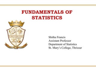 Shitha Francis
Assistant Professor
Department of Statistics
St. Mary’s College, Thrissur
FUNDAMENTALS OF
STATISTICS
 