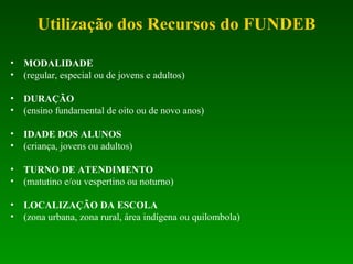Utilização dos Recursos do FUNDEB MODALIDADE (regular, especial ou de jovens e adultos) DURAÇÃO (ensino fundamental de oito ou de novo anos) IDADE DOS ALUNOS (criança, jovens ou adultos) TURNO DE ATENDIMENTO (matutino e/ou vespertino ou noturno) LOCALIZAÇÃO DA ESCOLA (zona urbana, zona rural, área indígena ou quilombola) 