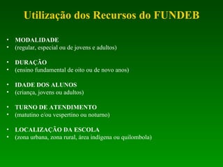 Utilização dos Recursos do FUNDEB MODALIDADE (regular, especial ou de jovens e adultos) DURAÇÃO (ensino fundamental de oito ou de novo anos) IDADE DOS ALUNOS (criança, jovens ou adultos) TURNO DE ATENDIMENTO (matutino e/ou vespertino ou noturno) LOCALIZAÇÃO DA ESCOLA (zona urbana, zona rural, área indígena ou quilombola) 