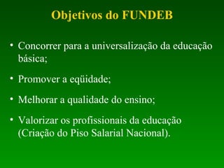 Concorrer para a universalização da educação básica; Promover a eqüidade; Melhorar a qualidade do ensino; Valorizar os profissionais da educação (Criação do Piso Salarial Nacional). Objetivos do FUNDEB 