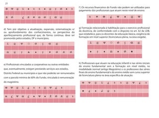 21 
d) Tem por objetivo a atualização, expansão, sistematização e/ ou aprofundamento dos conhecimentos, na perspectiva do aperfeiçoamento profissional que, de forma contínua, deve ser promovido pelos estados, DF e municípios. 
e) Profissionais vinculados a cooperativas ou outras entidades 
que, eventualmente, estejam prestando serviços aos estados, 
Distrito Federal ou municípios e que não poderão ser remunerados 
com a parcela mínima de 60% do Fundo, vinculada à remuneração 
do magistério. 
f ) Os recursos financeiros do Fundo não podem ser utilizados para pagamento dos profissionais que atuam neste nível de ensino. 
g) Formação relacionada à habilitação para o exercício profissional da docência, de conformidade com o disposto no art. 62 da LDB, que estabelece, para os docentes da educação básica, exigência de formação em nível superior (licenciatura plena, na área exigida). 
h) Profissionais que atuam na educação infantil e nas séries iniciais do ensino fundamental sem a formação em nível médio, na modalidade normal (antigo Magistério) e os professores das séries finais do ensino fundamental e do ensino médio sem curso superior de licenciatura plena na área específica de atuação.  