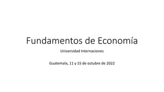 Fundamentos de Economía
Universidad Internaciones
Guatemala, 11 y 15 de octubre de 2022
 