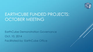 EARTHCUBE FUNDED PROJECTS: 
OCTOBER MEETING 
EarthCube Demonstration Governance 
Oct. 10, 2014 
Facilitated by: EarthCube Office 
 
