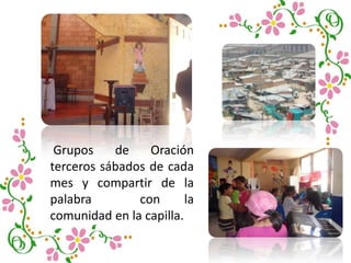 Grupos de Oración
terceros sábados de cada
mes y compartir de la
palabra con la
comunidad en la capilla.
 