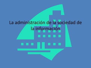 La administración de la sociedad de
          la información
 