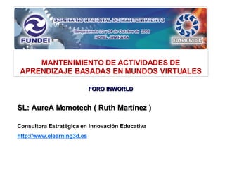 SL: AureA Memotech ( Ruth Martínez ) Consultora Estratégica en Innovación Educativa http://www.elearning3d.es   MANTENIMIENTO DE ACTIVIDADES DE APRENDIZAJE BASADAS EN MUNDOS VIRTUALES FORO INWORLD 