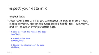 Class-1 11
Inspect your data in R
• Inspect data:
• After loading the CSV file, you can inspect the data to ensure it was
loaded correctly. You can use functions like head(), tail(), summary(),
and str() to get an overview of the data.
9/15/23
 