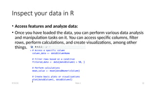 Class-1 12
Inspect your data in R
• Access features and analyze data:
• Once you have loaded the data, you can perform various data analysis
and manipulation tasks on it. You can access specific columns, filter
rows, perform calculations, and create visualizations, among other
things.
9/15/23
 