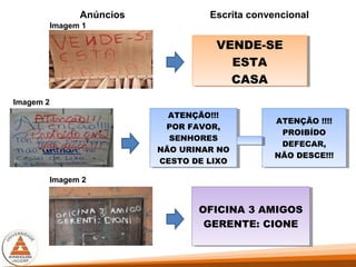 Escrita convencional
ATENÇÃO!!!
POR FAVOR,
SENHORES
NÃO URINAR NO
CESTO DE LIXO
ATENÇÃO!!!
POR FAVOR,
SENHORES
NÃO URINAR NO
CESTO DE LIXO
VENDE-SE
ESTA
CASA
VENDE-SE
ESTA
CASA
ATENÇÃO !!!!
PROIBÍDO
DEFECAR,
NÃO DESCE!!!
ATENÇÃO !!!!
PROIBÍDO
DEFECAR,
NÃO DESCE!!!
OFICINA 3 AMIGOS
GERENTE: CIONE
OFICINA 3 AMIGOS
GERENTE: CIONE
Anúncios
Imagem 1
Imagem 2
Imagem 2
 