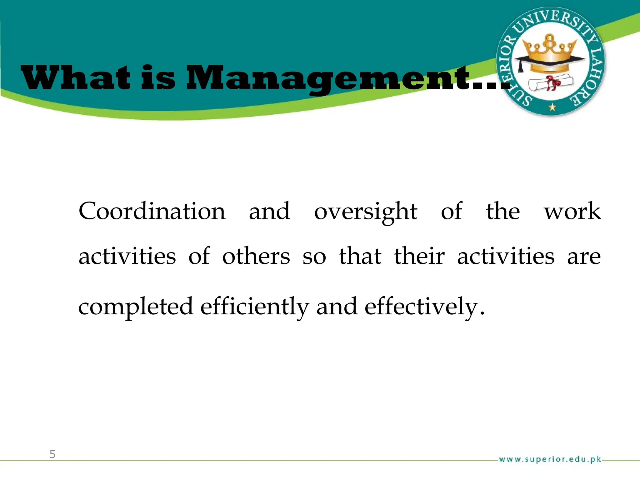 5
What is Management...
Coordination and oversight of the work
activities of others so that their activities are
completed efficiently and effectively.
 