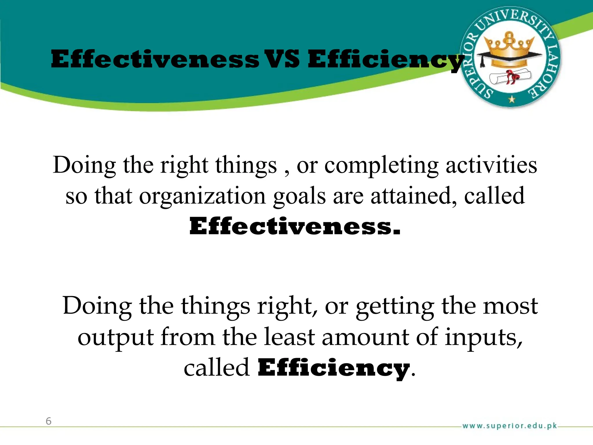 6
EffectivenessVS Efficiency
Doing the right things , or completing activities
so that organization goals are attained, called
Effectiveness.
Doing the things right, or getting the most
output from the least amount of inputs,
called Efficiency.
 