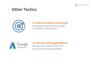 Other Tactics
29. Paid advertising on social media
Demographic targeting lets you target
very specific kinds of people.
30. Advertise with Google AdWords
Be prepared to spend time to make
your adword campaign profitable.
 