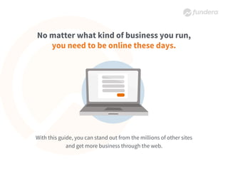 No matter what kind of business you run,
you need to be online these days.
With this guide, you can stand out from the millions of other sites
and get more business through the web.
 