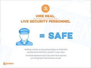 HIRE REAL,
LIVE SECURITY PERSONNEL
3.
Nothing is better at dissuading robbery or theft than
security personnel that is present in your store.
It may be expensive, but if you don’t have security
you are going to lose business as well.
= SAFE
 