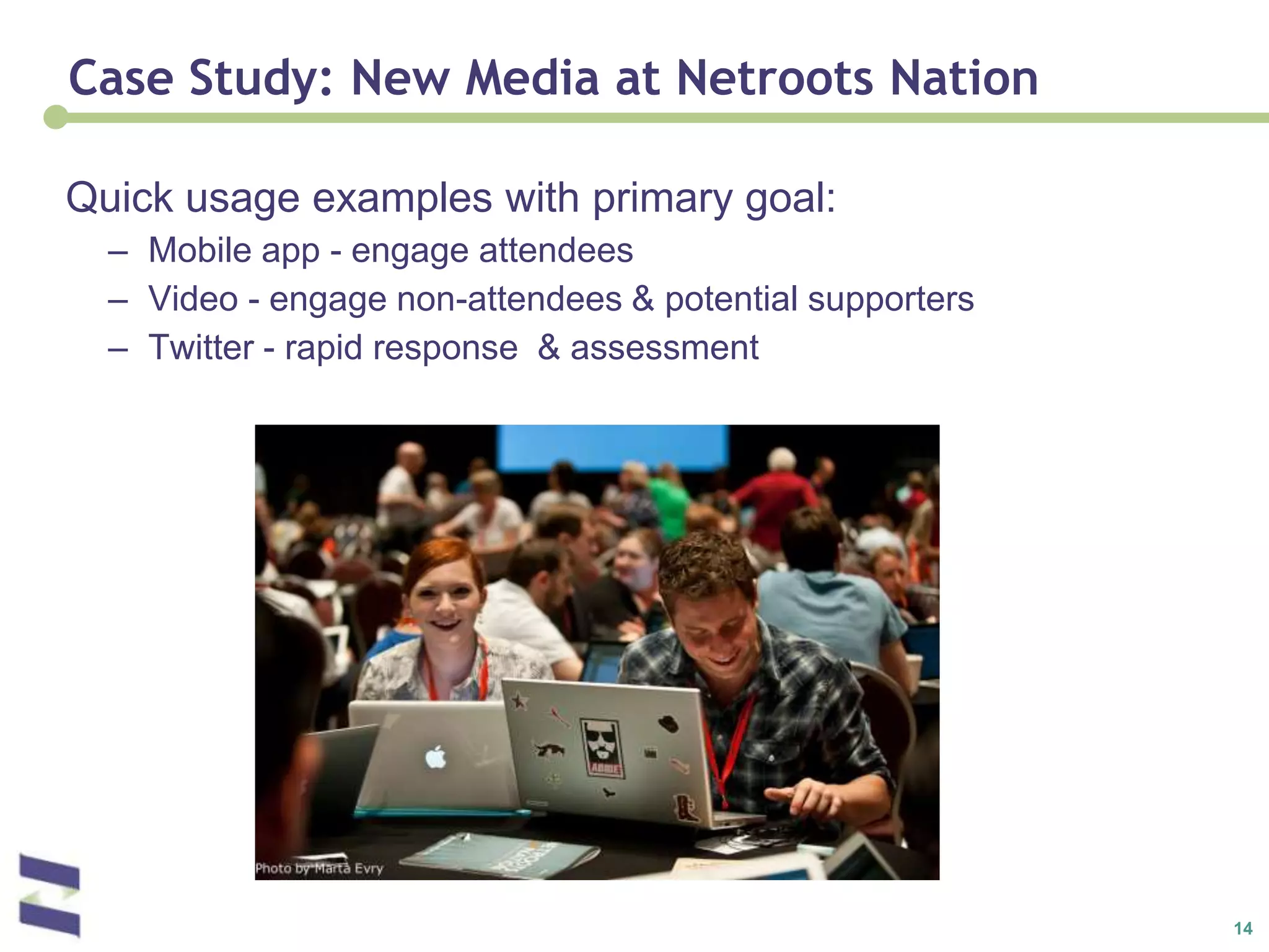 Case Study: New Media at Netroots NationQuick usage examples with primary goal:Mobile app - engage attendeesVideo - engage non-attendees & potential supportersTwitter - rapid response  & assessment