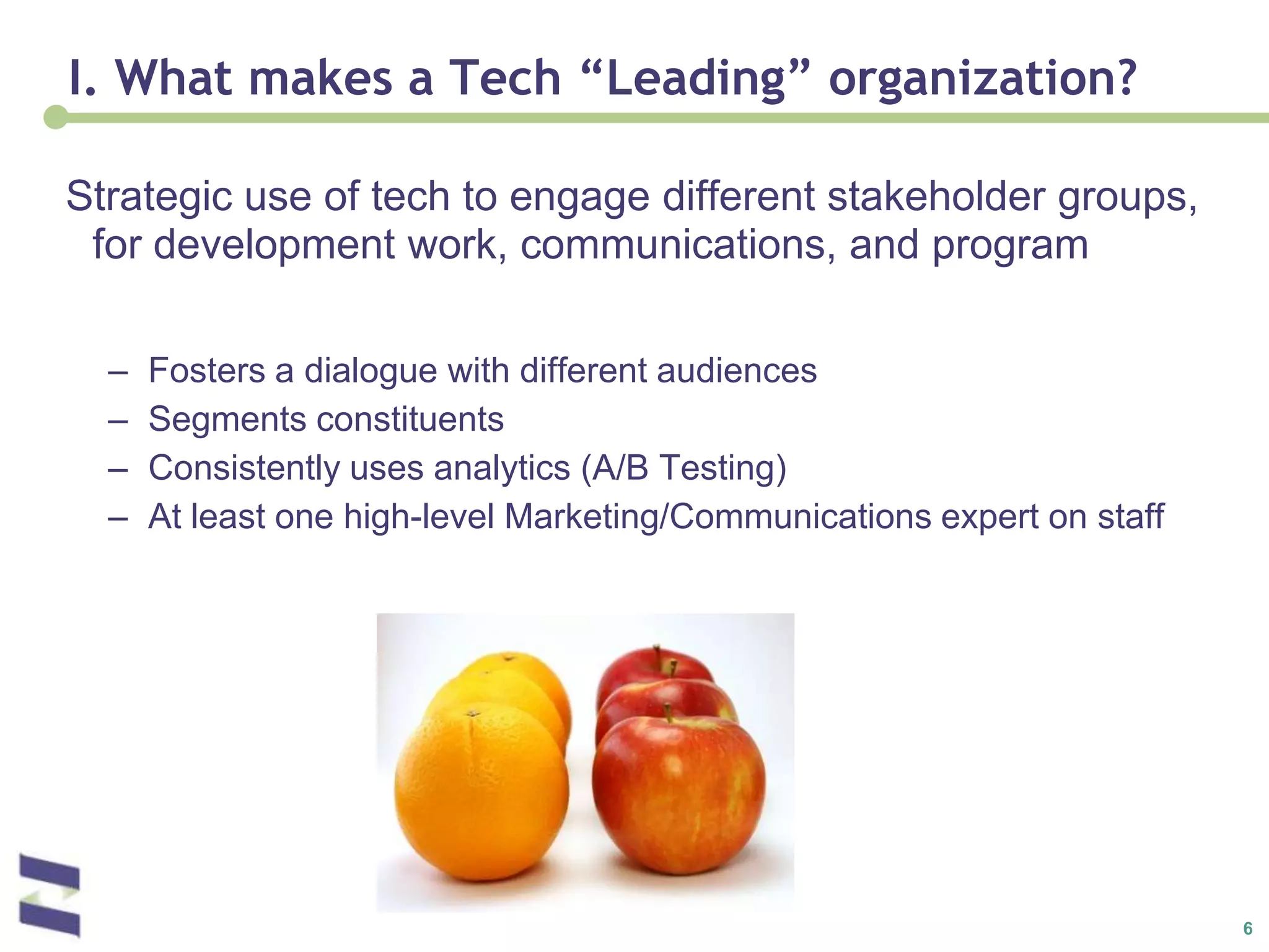 I. What makes a Tech “Leading” organization?Strategic use of tech to engage different stakeholder groups, for development work, communications, and programFosters a dialogue with different audiencesSegments constituentsConsistently uses analytics (A/B Testing)At least one high-level Marketing/Communications expert on staff
