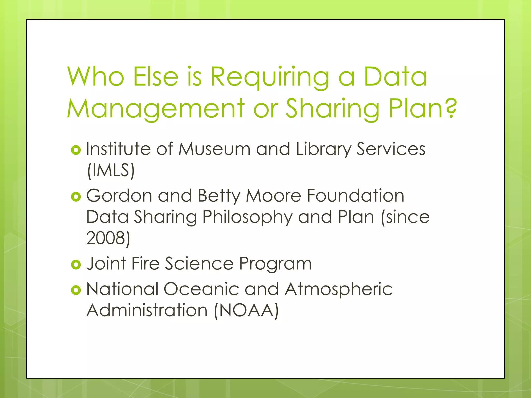 Who Else is Requiring a Data
Management or Sharing Plan?
 Institute   of Museum and Library Services
  (IMLS)
 Gordon and Betty Moore Foundation
  Data Sharing Philosophy and Plan (since
  2008)
 Joint Fire Science Program
 National Oceanic and Atmospheric
  Administration (NOAA)
 