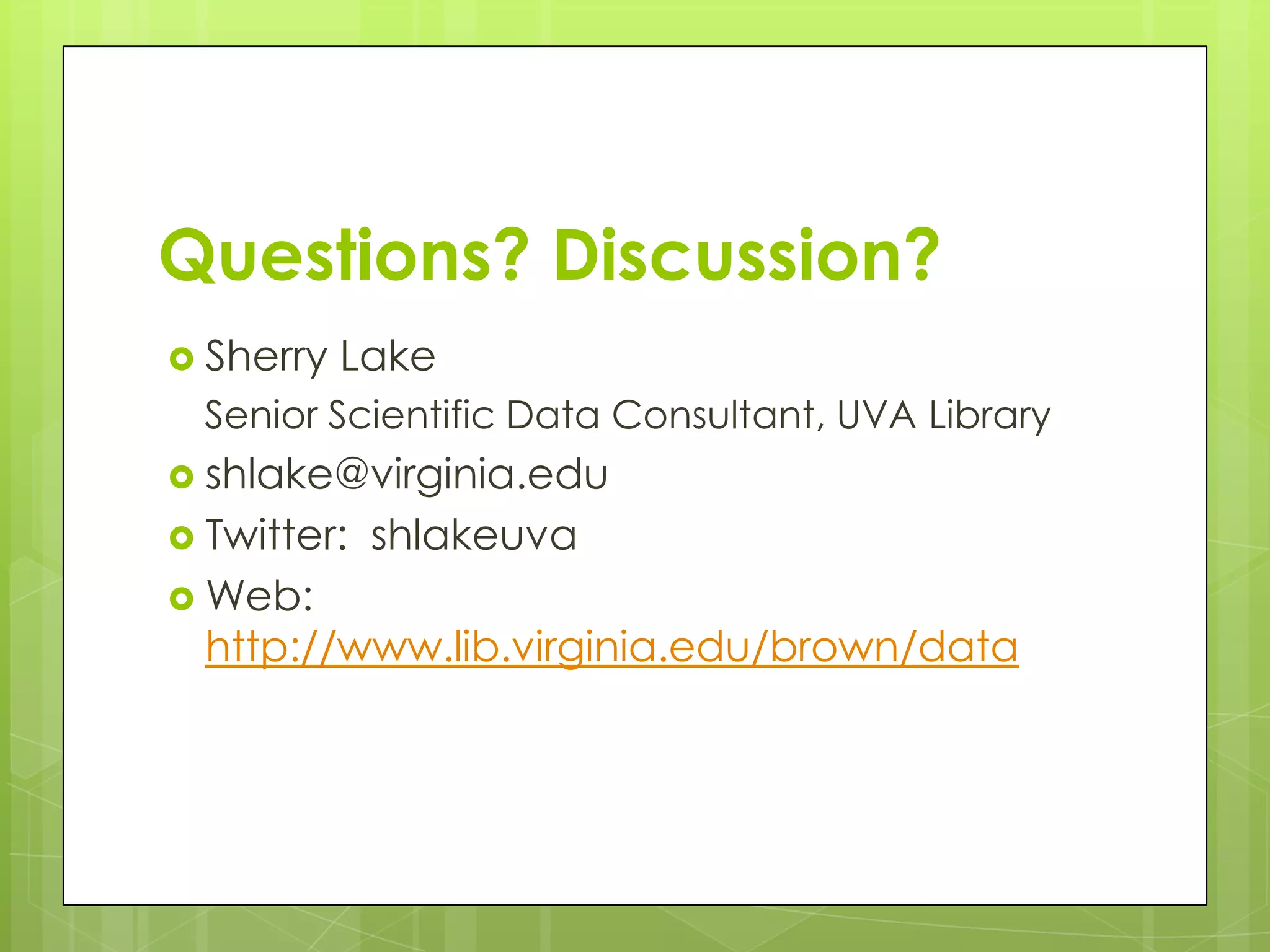Questions? Discussion?
 Sherry   Lake
  Senior Scientific Data Consultant, UVA Library
 shlake@virginia.edu
 Twitter:   shlakeuva
 Web:
  http://www.lib.virginia.edu/brown/data
 