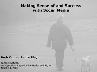 Making Sense of and Success with Social Media Beth Kanter, Beth’s Blog Funders Network  on Population, Reproductive Health and Rights March 14, 2008 