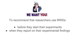 To recommend that researchers use RRIDs:
● before they start their experiments
● when they report on their experimental findings
 