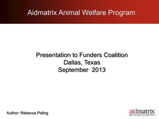 Aidmatrix Animal Welfare Program
Presentation to Funders Coalition
Dallas, Texas
September 2013
Author: Rebecca Poling
 