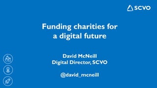 Funding charities for
a digital future
David McNeill
Digital Director, SCVO
@david_mcneill
 