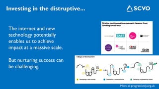 The internet and new
technology potentially
enables us to achieve
impact at a massive scale.
But nurturing success can
be challenging.
Investing in the distruptive...
More at: progressively.org.uk
 