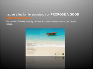 Inspire affection to somebody  or  PROPOSE A GOOD  CONVERSATION We have to find out a story to start a conversation arround our brand values.  