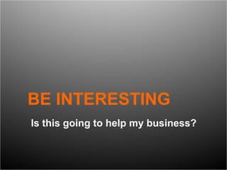 BE INTERESTING Is this going to help my business? 