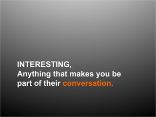 INTERESTING,  Anything that makes you be part of their  conversation. 