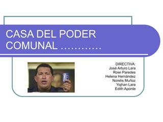 CASA DEL PODER COMUNAL ………… DIRECTIVA: José Arturo Lara Rowi Paredes Helena Hernández Norelis Muñoz Yojhan Lara Edith Aponte 