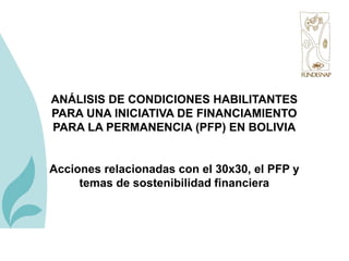 ANÁLISIS DE CONDICIONES HABILITANTES
PARA UNA INICIATIVA DE FINANCIAMIENTO
PARA LA PERMANENCIA (PFP) EN BOLIVIA
Acciones relacionadas con el 30x30, el PFP y
temas de sostenibilidad financiera
 