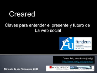 Creared
 Claves para entender el presente y futuro de
                La web social




                                 Dolors Reig Hernández (dreig):
                                http://www.dreig.eu/caparazon


Alicante 14 de Diciembre 2010
 