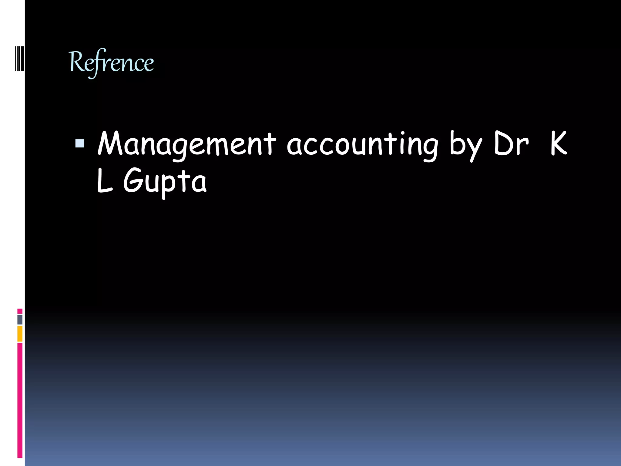 Refrence
 Management accounting by Dr K
L Gupta
 