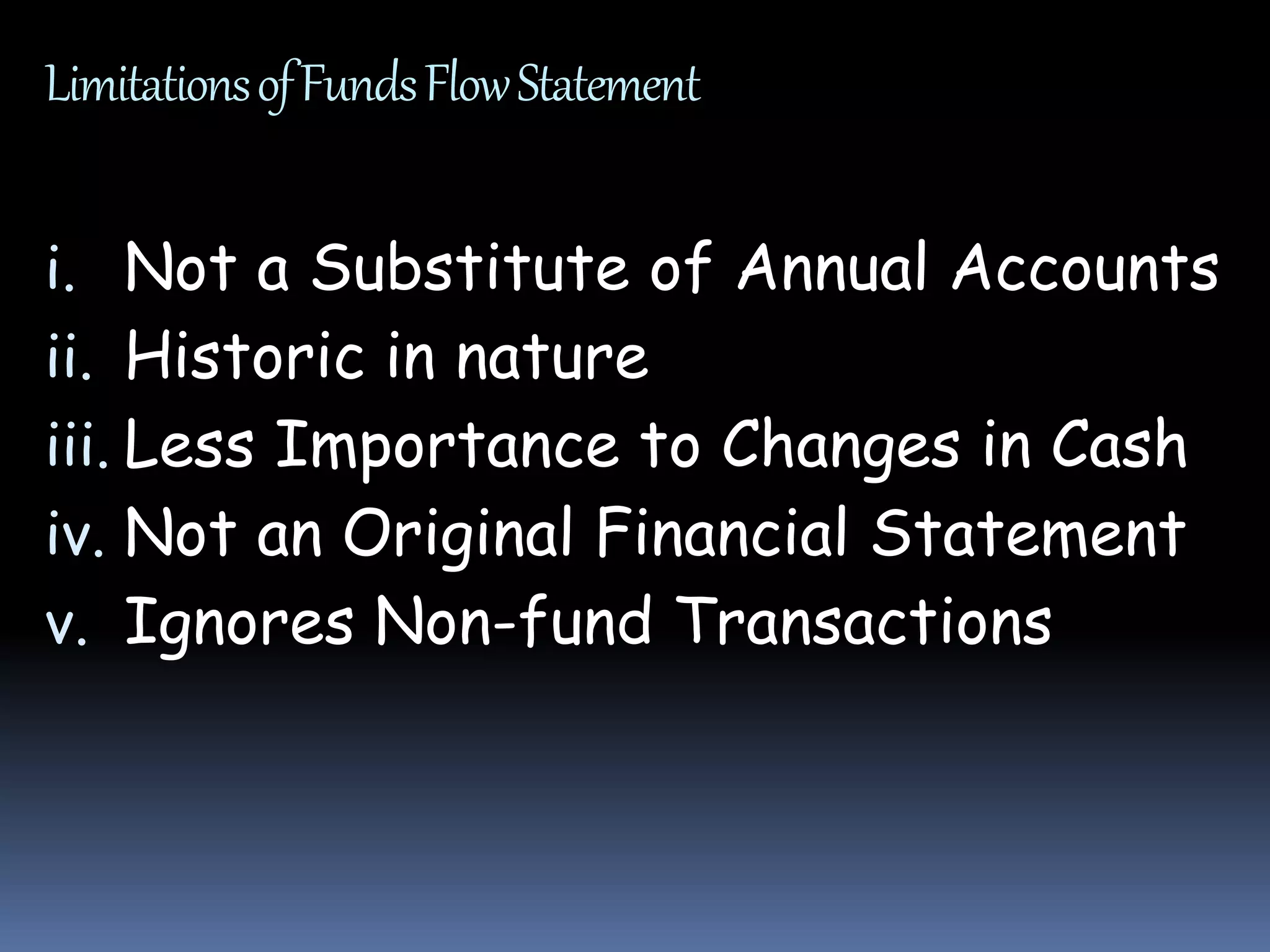 LimitationsofFundsFlowStatement
i. Not a Substitute of Annual Accounts
ii. Historic in nature
iii. Less Importance to Changes in Cash
iv. Not an Original Financial Statement
v. Ignores Non-fund Transactions
 