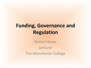 Funding, Governance and Regulation Rachel Heyes Lecturer The Manchester College 