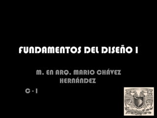 FUNDAMENTOS DEL DISEÑO I
M. EN ARQ. MARIO CHÁVEZ
HERNÁNDEZ
C - I
 